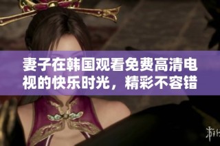 妻子在韩国观看免费高清电视的快乐时光，精彩不容错过