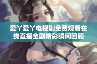 爱丫爱丫电视剧免费观看在线直播全剧精彩瞬间回顾