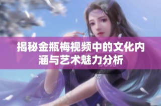 揭秘金瓶梅视频中的文化内涵与艺术魅力分析