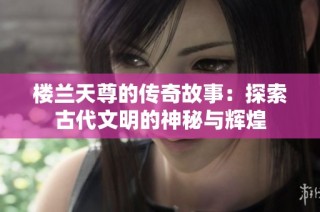 楼兰天尊的传奇故事：探索古代文明的神秘与辉煌