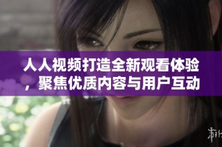人人视频打造全新观看体验，聚焦优质内容与用户互动