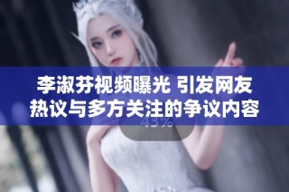 李淑芬视频曝光 引发网友热议与多方关注的争议内容