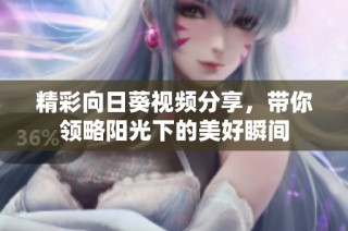 精彩向日葵视频分享，带你领略阳光下的美好瞬间