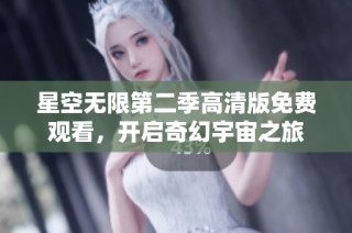 星空无限第二季高清版免费观看，开启奇幻宇宙之旅