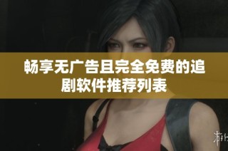 畅享无广告且完全免费的追剧软件推荐列表