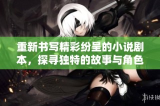 重新书写精彩纷呈的小说剧本，探寻独特的故事与角色魅力