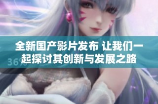 全新国产影片发布 让我们一起探讨其创新与发展之路