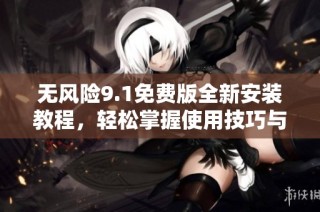 无风险9.1免费版全新安装教程，轻松掌握使用技巧与步骤