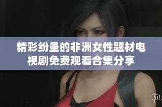 精彩纷呈的非洲女性题材电视剧免费观看合集分享