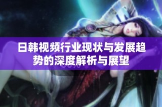 日韩视频行业现状与发展趋势的深度解析与展望