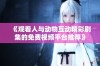 《观看人与动物互动精彩剧集的免费视频平台推荐》