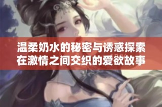 温柔奶水的秘密与诱惑探索在激情之间交织的爱欲故事