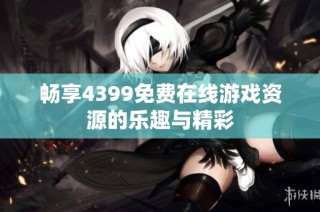 畅享4399免费在线游戏资源的乐趣与精彩