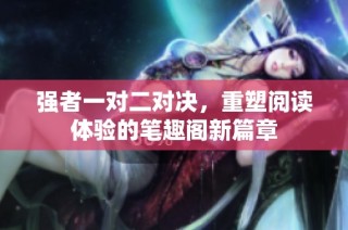 强者一对二对决，重塑阅读体验的笔趣阁新篇章