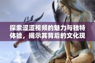 探索涩涩视频的魅力与独特体验，揭示其背后的文化现象