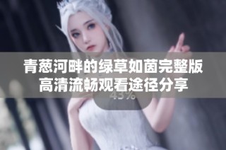 青葱河畔的绿草如茵完整版高清流畅观看途径分享