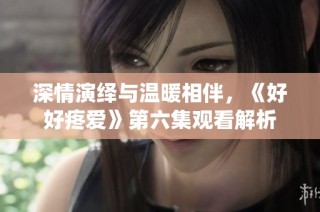 深情演绎与温暖相伴，《好好疼爱》第六集观看解析