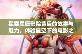 探索星辰影院背后的故事与魅力，体验星空下的电影之夜