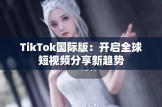 TikTok国际版：开启全球短视频分享新趋势