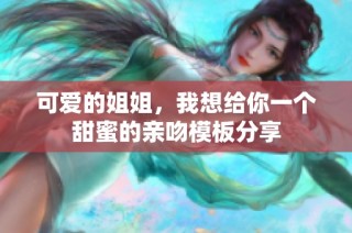 可爱的姐姐，我想给你一个甜蜜的亲吻模板分享