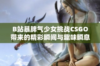 B站暴脾气少女挑战CSGO带来的精彩瞬间与趣味瞬息