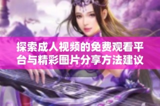 探索成人视频的免费观看平台与精彩图片分享方法建议
