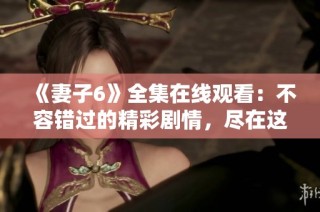 《妻子6》全集在线观看：不容错过的精彩剧情，尽在这里！
