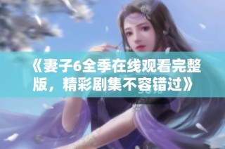 《妻子6全季在线观看完整版，精彩剧集不容错过》