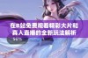 在B站免费观看精彩大片和真人直播的全新玩法解析