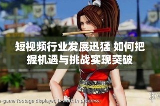 短视频行业发展迅猛 如何把握机遇与挑战实现突破
