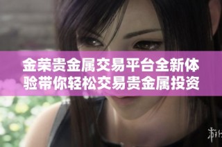金荣贵金属交易平台全新体验带你轻松交易贵金属投资
