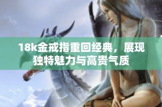 18k金戒指重回经典，展现独特魅力与高贵气质
