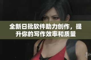 全新日批软件助力创作，提升你的写作效率和质量
