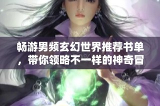 畅游男频玄幻世界推荐书单，带你领略不一样的神奇冒险故事
