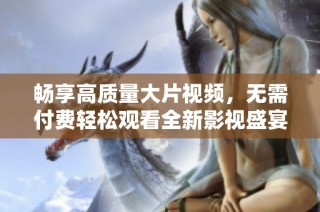 畅享高质量大片视频，无需付费轻松观看全新影视盛宴