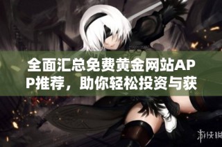 全面汇总免费黄金网站APP推荐，助你轻松投资与获取信息