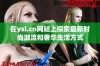 在ysl.cn网站上探索最新时尚潮流和奢华生活方式