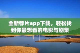 全新荐片app下载，轻松找到你最想看的电影与剧集