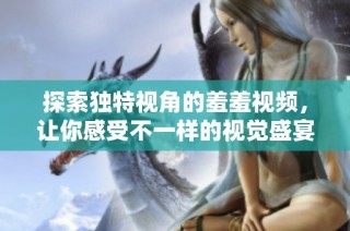探索独特视角的羞羞视频，让你感受不一样的视觉盛宴