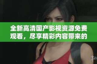 全新高清国产影视资源免费观看，尽享精彩内容带来的娱乐体验