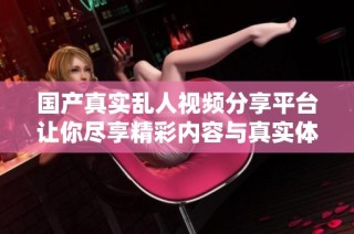 国产真实乱人视频分享平台让你尽享精彩内容与真实体验