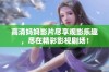 高清妈妈影片尽享观影乐趣，尽在精彩影视剧场！