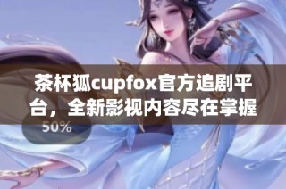 茶杯狐cupfox官方追剧平台，全新影视内容尽在掌握之中