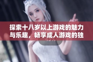 探索十八岁以上游戏的魅力与乐趣，畅享成人游戏的独特体验