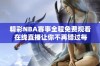 精彩NBA赛事全程免费观看 在线直播让你不再错过每场激情对决