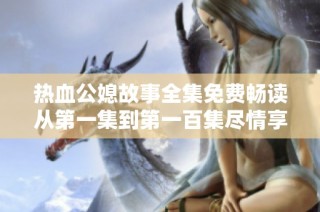 热血公媳故事全集免费畅读从第一集到第一百集尽情享受