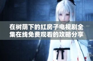 在树荫下的红房子电视剧全集在线免费观看的攻略分享