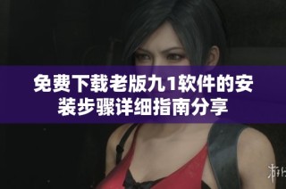 免费下载老版九1软件的安装步骤详细指南分享
