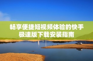 畅享便捷短视频体验的快手极速版下载安装指南