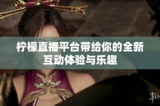 柠檬直播平台带给你的全新互动体验与乐趣